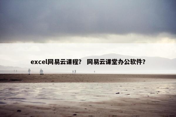excel网易云课程？ 网易云课堂办公软件？