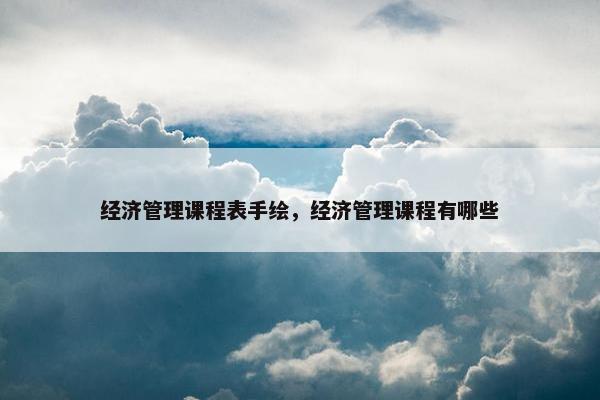 经济管理课程表手绘，经济管理课程有哪些