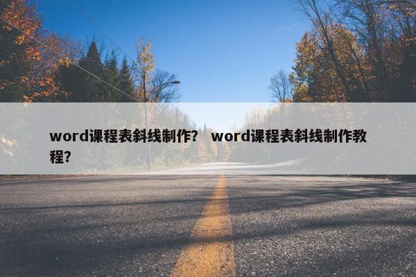 word课程表斜线制作？ word课程表斜线制作教程？
