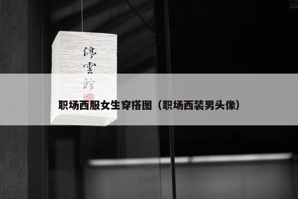 职场西服女生穿搭图（职场西装男头像）