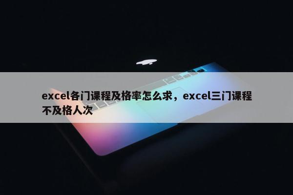excel各门课程及格率怎么求，excel三门课程不及格人次