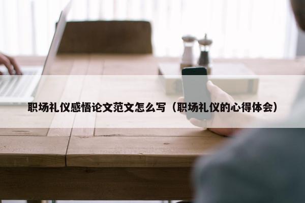 职场礼仪感悟论文范文怎么写（职场礼仪的心得体会）