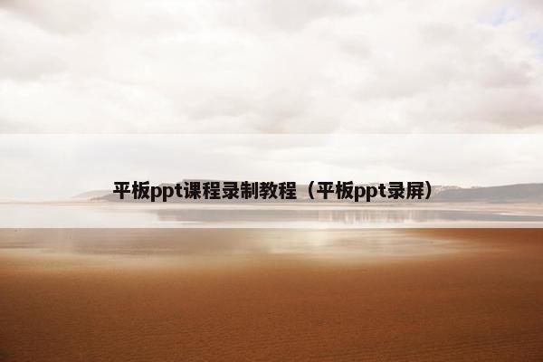 平板ppt课程录制教程（平板ppt录屏）