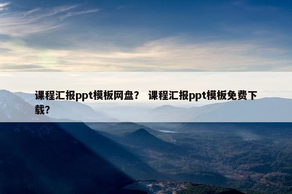 课程汇报ppt模板网盘？ 课程汇报ppt模板免费下载？