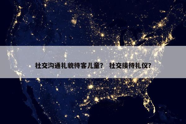 社交沟通礼貌待客儿童？ 社交接待礼仪？