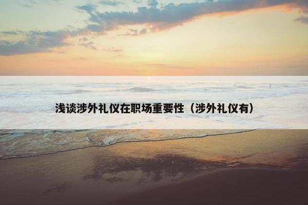 浅谈涉外礼仪在职场重要性（涉外礼仪有）