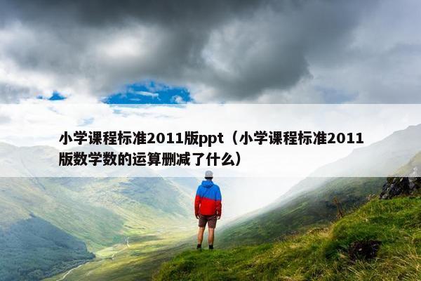 小学课程标准2011版ppt（小学课程标准2011版数学数的运算删减了什么）