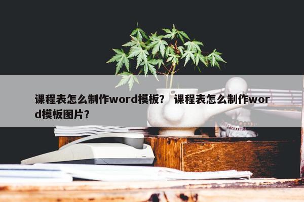 课程表怎么制作word模板？ 课程表怎么制作word模板图片？
