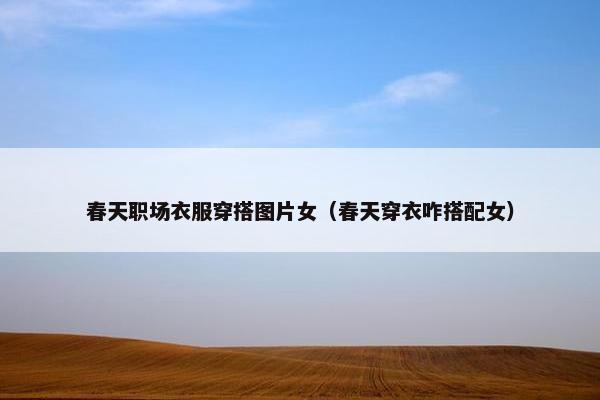 春天职场衣服穿搭图片女（春天穿衣咋搭配女）