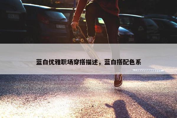 蓝白优雅职场穿搭描述，蓝白搭配色系