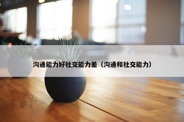 沟通能力好社交能力差（沟通和社交能力）