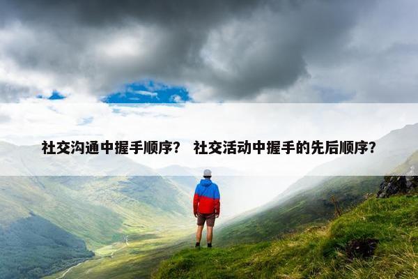 社交沟通中握手顺序？ 社交活动中握手的先后顺序？