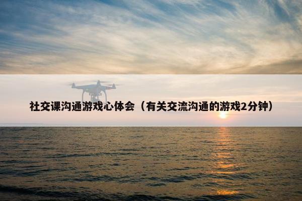 社交课沟通游戏心体会（有关交流沟通的游戏2分钟）