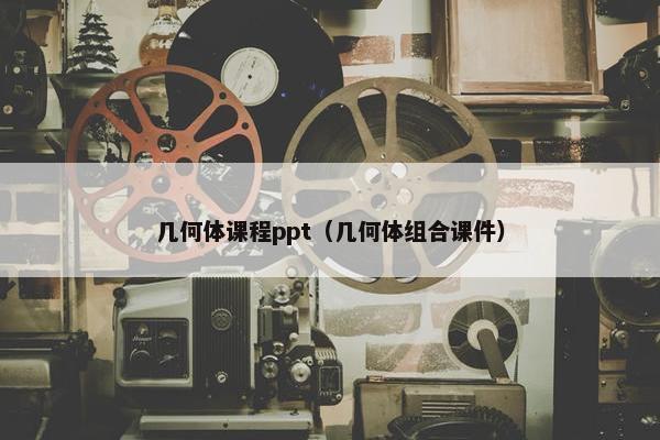 几何体课程ppt（几何体组合课件）