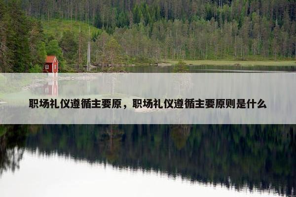 职场礼仪遵循主要原，职场礼仪遵循主要原则是什么
