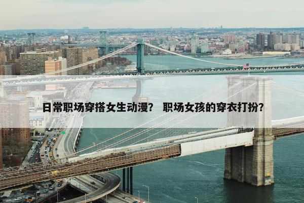 日常职场穿搭女生动漫？ 职场女孩的穿衣打扮？