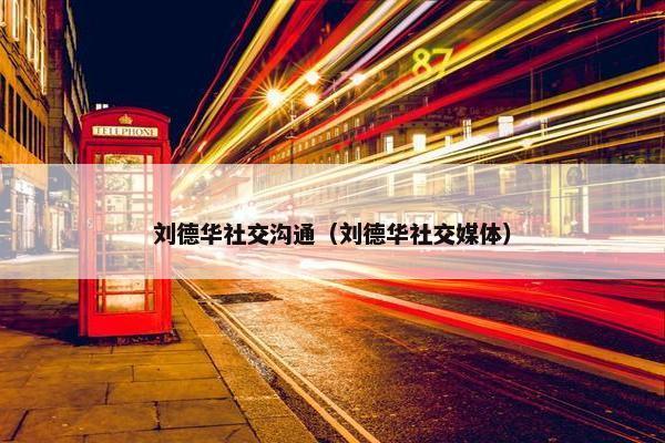 刘德华社交沟通（刘德华社交媒体）