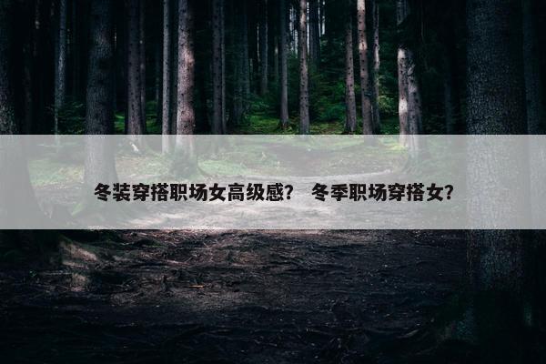 冬装穿搭职场女高级感？ 冬季职场穿搭女？