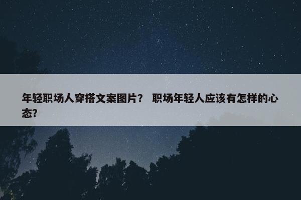 年轻职场人穿搭文案图片？ 职场年轻人应该有怎样的心态？