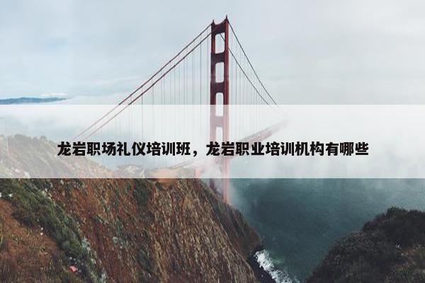 龙岩职场礼仪培训班，龙岩职业培训机构有哪些