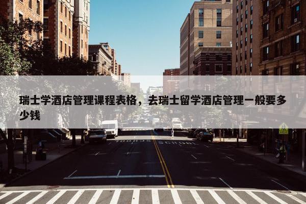 瑞士学酒店管理课程表格，去瑞士留学酒店管理一般要多少钱