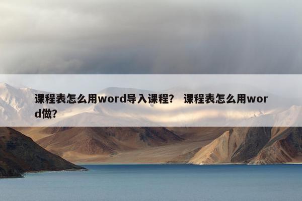课程表怎么用word导入课程？ 课程表怎么用word做？
