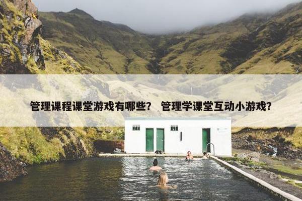 管理课程课堂游戏有哪些？ 管理学课堂互动小游戏？