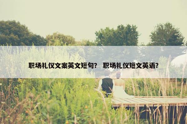 职场礼仪文案英文短句？ 职场礼仪短文英语？