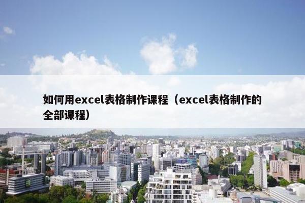 如何用excel表格制作课程（excel表格制作的全部课程）