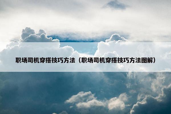职场司机穿搭技巧方法（职场司机穿搭技巧方法图解）
