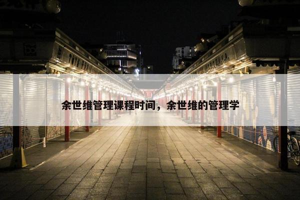 余世维管理课程时间，余世维的管理学