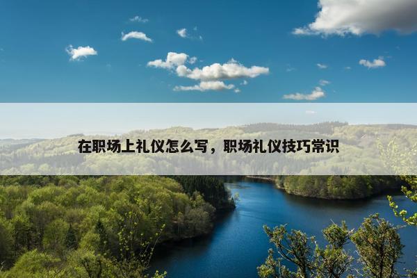 在职场上礼仪怎么写，职场礼仪技巧常识