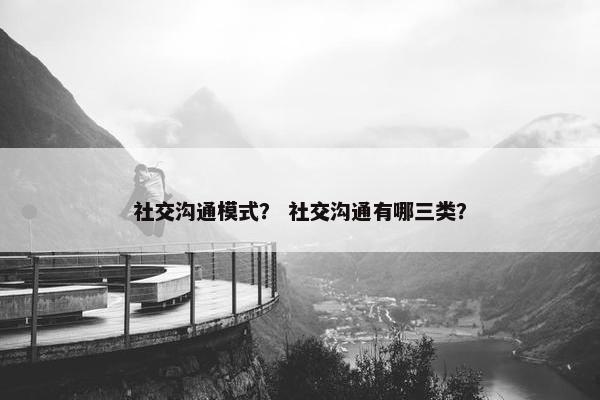 社交沟通模式？ 社交沟通有哪三类？