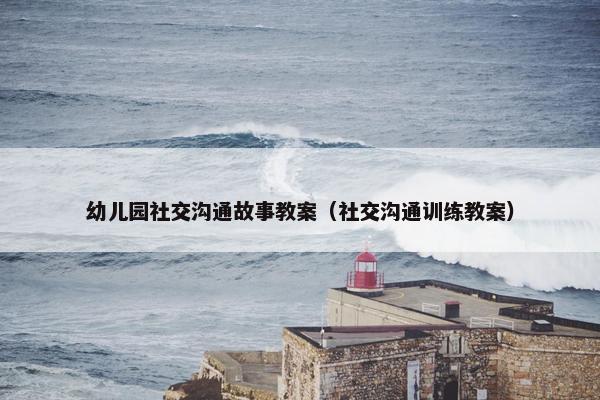 幼儿园社交沟通故事教案（社交沟通训练教案）