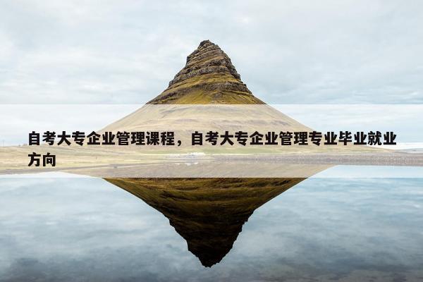 自考大专企业管理课程，自考大专企业管理专业毕业就业方向