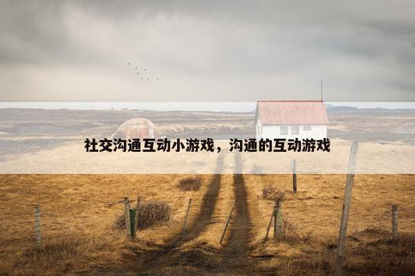 社交沟通互动小游戏，沟通的互动游戏