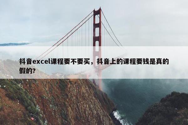 抖音excel课程要不要买，抖音上的课程要钱是真的假的?