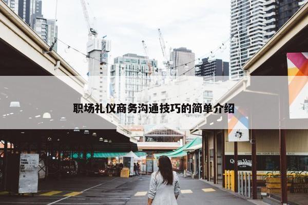 职场礼仪商务沟通技巧的简单介绍