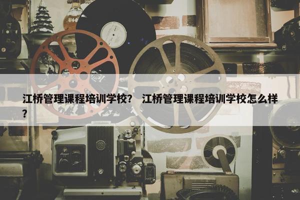 江桥管理课程培训学校？ 江桥管理课程培训学校怎么样？