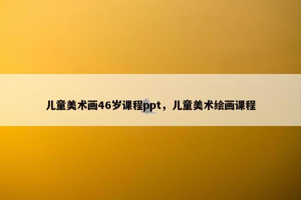 儿童美术画46岁课程ppt，儿童美术绘画课程