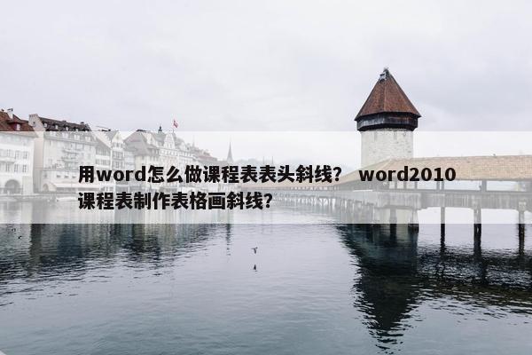 用word怎么做课程表表头斜线？ word2010课程表制作表格画斜线？