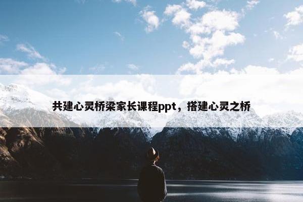 共建心灵桥梁家长课程ppt，搭建心灵之桥