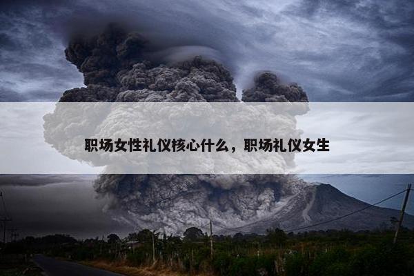 职场女性礼仪核心什么，职场礼仪女生