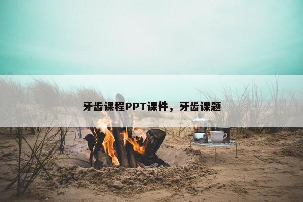 牙齿课程PPT课件，牙齿课题