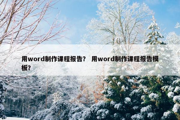 用word制作课程报告？ 用word制作课程报告模板？