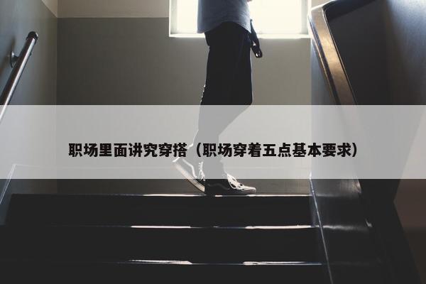职场里面讲究穿搭（职场穿着五点基本要求）