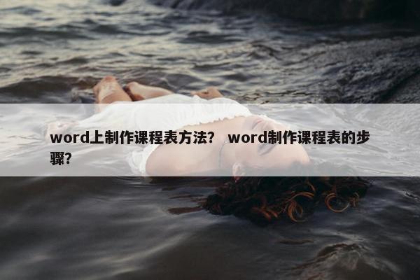 word上制作课程表方法？ word制作课程表的步骤？