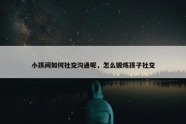 小孩间如何社交沟通呢，怎么锻炼孩子社交