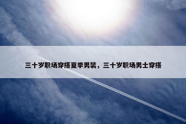 三十岁职场穿搭夏季男装，三十岁职场男士穿搭