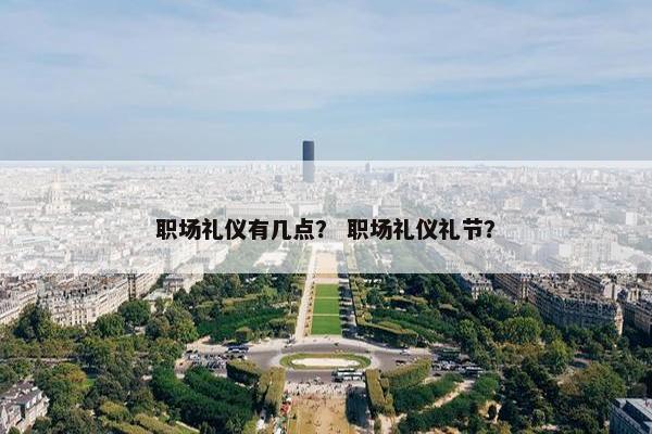 职场礼仪有几点？ 职场礼仪礼节？